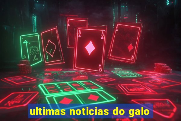 ultimas noticias do galo